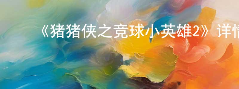 陈蔚茹的动漫综艺大全,《猪猪侠之竞球小英雄2》详情介绍_猪猪侠之竞球小英雄2已完结在线观看_猪猪侠之竞球小英雄2迅雷下载_国漫